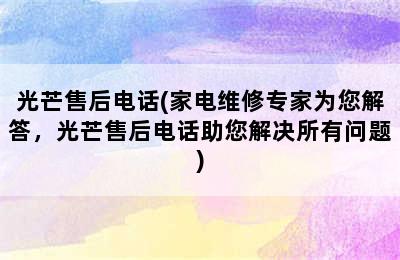 光芒售后电话(家电维修专家为您解答，光芒售后电话助您解决所有问题)