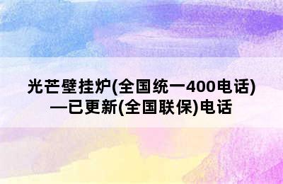 光芒壁挂炉(全国统一400电话)—已更新(全国联保)电话