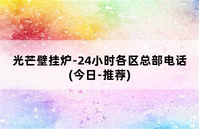 光芒壁挂炉-24小时各区总部电话(今日-推荐)