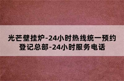 光芒壁挂炉-24小时热线统一预约登记总部-24小时服务电话