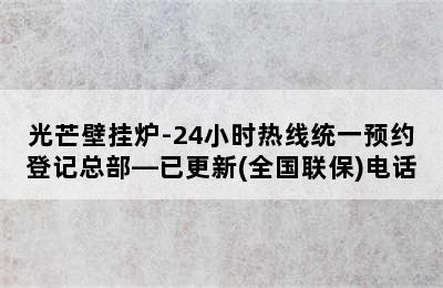 光芒壁挂炉-24小时热线统一预约登记总部—已更新(全国联保)电话