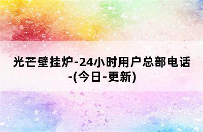 光芒壁挂炉-24小时用户总部电话-(今日-更新)