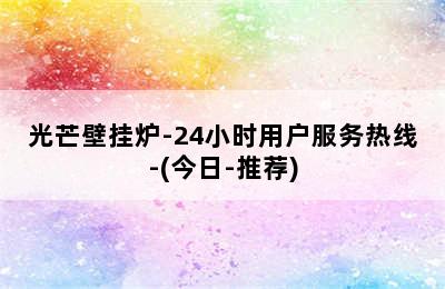 光芒壁挂炉-24小时用户服务热线-(今日-推荐)