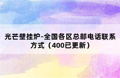 光芒壁挂炉-全国各区总部电话联系方式（400已更新）