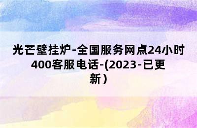 光芒壁挂炉-全国服务网点24小时400客服电话-(2023-已更新）