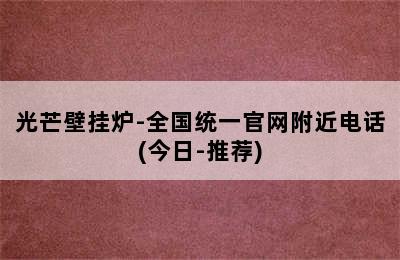 光芒壁挂炉-全国统一官网附近电话(今日-推荐)