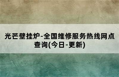 光芒壁挂炉-全国维修服务热线网点查询(今日-更新)