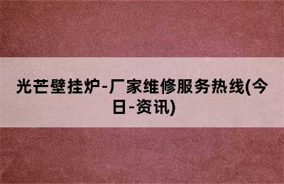 光芒壁挂炉-厂家维修服务热线(今日-资讯)