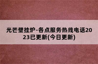 光芒壁挂炉-各点服务热线电话2023已更新(今日更新)