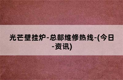 光芒壁挂炉-总部维修热线-(今日-资讯)