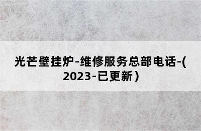 光芒壁挂炉-维修服务总部电话-(2023-已更新）