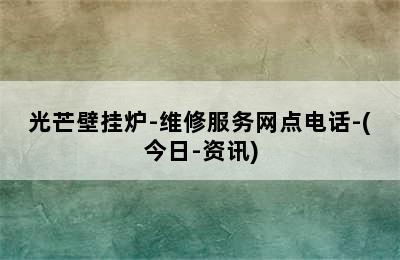 光芒壁挂炉-维修服务网点电话-(今日-资讯)