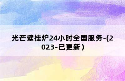 光芒壁挂炉24小时全国服务-(2023-已更新）