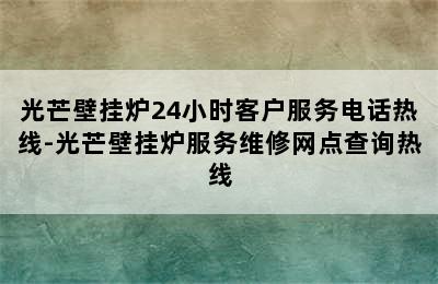 光芒壁挂炉24小时客户服务电话热线-光芒壁挂炉服务维修网点查询热线