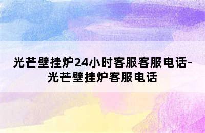 光芒壁挂炉24小时客服客服电话-光芒壁挂炉客服电话