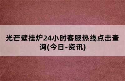 光芒壁挂炉24小时客服热线点击查询(今日-资讯)