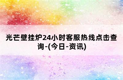 光芒壁挂炉24小时客服热线点击查询-(今日-资讯)