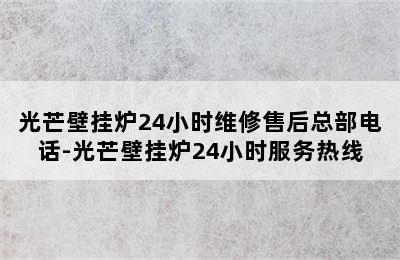 光芒壁挂炉24小时维修售后总部电话-光芒壁挂炉24小时服务热线