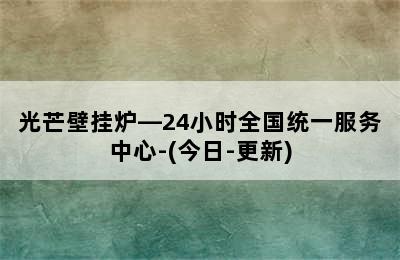 光芒壁挂炉—24小时全国统一服务中心-(今日-更新)