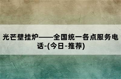 光芒壁挂炉——全国统一各点服务电话-(今日-推荐)