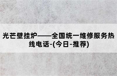 光芒壁挂炉——全国统一维修服务热线电话-(今日-推荐)