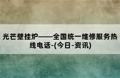 光芒壁挂炉——全国统一维修服务热线电话-(今日-资讯)