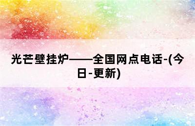 光芒壁挂炉——全国网点电话-(今日-更新)