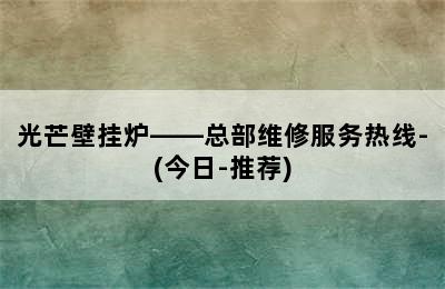 光芒壁挂炉——总部维修服务热线-(今日-推荐)