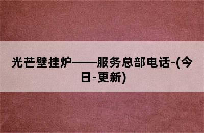 光芒壁挂炉——服务总部电话-(今日-更新)