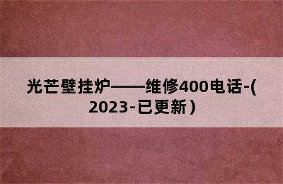 光芒壁挂炉——维修400电话-(2023-已更新）