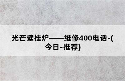 光芒壁挂炉——维修400电话-(今日-推荐)