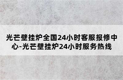 光芒壁挂炉全国24小时客服报修中心-光芒壁挂炉24小时服务热线