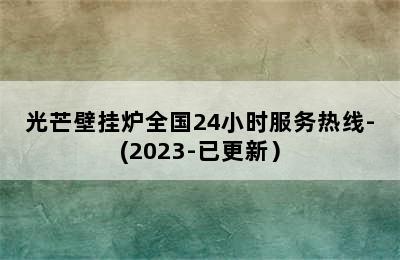 光芒壁挂炉全国24小时服务热线-(2023-已更新）