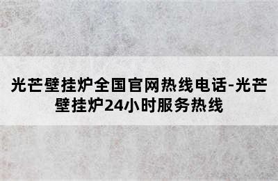 光芒壁挂炉全国官网热线电话-光芒壁挂炉24小时服务热线