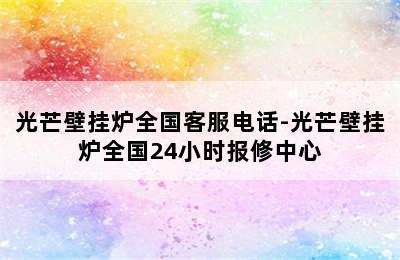 光芒壁挂炉全国客服电话-光芒壁挂炉全国24小时报修中心