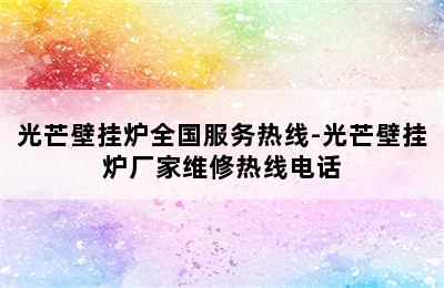 光芒壁挂炉全国服务热线-光芒壁挂炉厂家维修热线电话