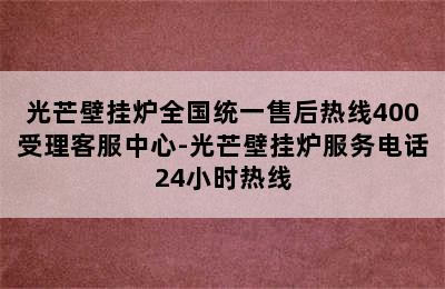 光芒壁挂炉全国统一售后热线400受理客服中心-光芒壁挂炉服务电话24小时热线