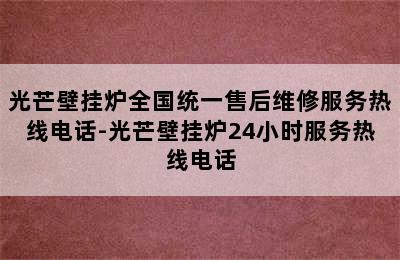 光芒壁挂炉全国统一售后维修服务热线电话-光芒壁挂炉24小时服务热线电话