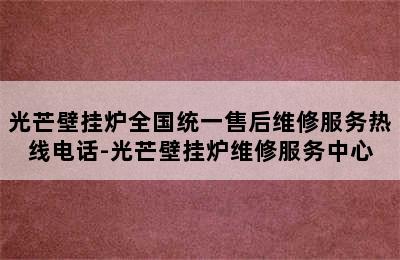 光芒壁挂炉全国统一售后维修服务热线电话-光芒壁挂炉维修服务中心