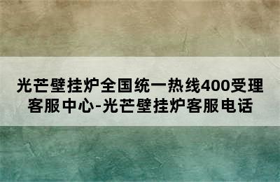 光芒壁挂炉全国统一热线400受理客服中心-光芒壁挂炉客服电话