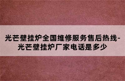 光芒壁挂炉全国维修服务售后热线-光芒壁挂炉厂家电话是多少