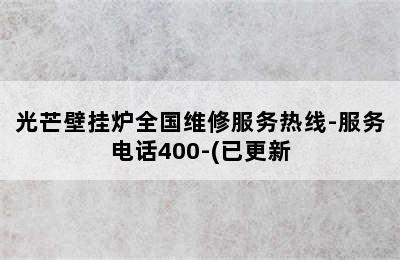 光芒壁挂炉全国维修服务热线-服务电话400-(已更新