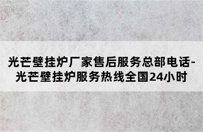 光芒壁挂炉厂家售后服务总部电话-光芒壁挂炉服务热线全国24小时