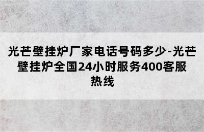 光芒壁挂炉厂家电话号码多少-光芒壁挂炉全国24小时服务400客服热线