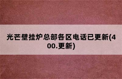 光芒壁挂炉总部各区电话已更新(400.更新)