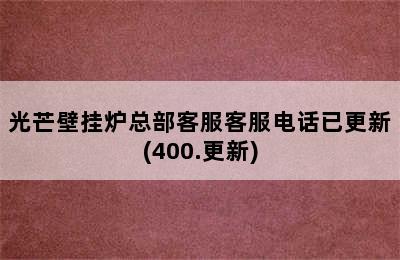 光芒壁挂炉总部客服客服电话已更新(400.更新)