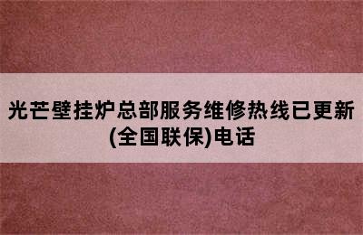 光芒壁挂炉总部服务维修热线已更新(全国联保)电话