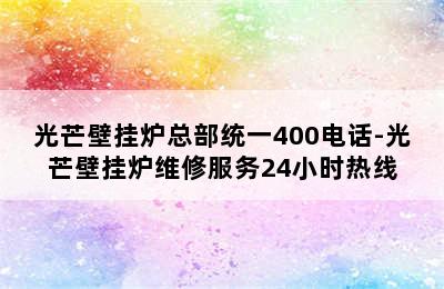 光芒壁挂炉总部统一400电话-光芒壁挂炉维修服务24小时热线