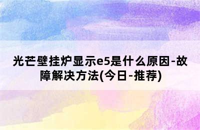 光芒壁挂炉显示e5是什么原因-故障解决方法(今日-推荐)