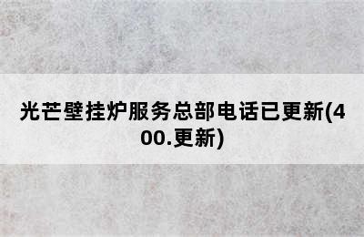 光芒壁挂炉服务总部电话已更新(400.更新)